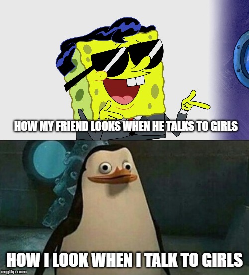 HOW MY FRIEND LOOKS WHEN HE TALKS TO GIRLS; HOW I LOOK WHEN I TALK TO GIRLS | image tagged in confused private penguin,girls,dank memes,school meme,spongebob,memes | made w/ Imgflip meme maker