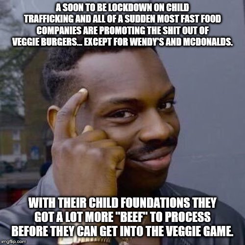 Thinking Black Guy | A SOON TO BE LOCKDOWN ON CHILD TRAFFICKING AND ALL OF A SUDDEN MOST FAST FOOD COMPANIES ARE PROMOTING THE SHIT OUT OF VEGGIE BURGERS... EXCEPT FOR WENDY'S AND MCDONALDS. WITH THEIR CHILD FOUNDATIONS THEY GOT A LOT MORE "BEEF" TO PROCESS BEFORE THEY CAN GET INTO THE VEGGIE GAME. | image tagged in thinking black guy | made w/ Imgflip meme maker