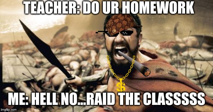 Sparta Leonidas | TEACHER: DO UR HOMEWORK; ME: HELL NO...RAID THE CLASSSSS | image tagged in memes,sparta leonidas | made w/ Imgflip meme maker