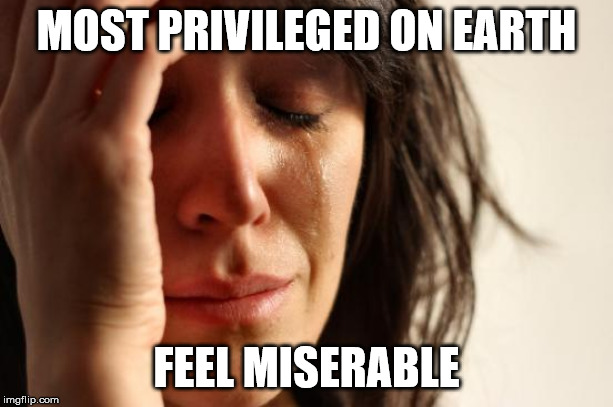 First World Problems Meme | MOST PRIVILEGED ON EARTH; FEEL MISERABLE | image tagged in memes,first world problems | made w/ Imgflip meme maker