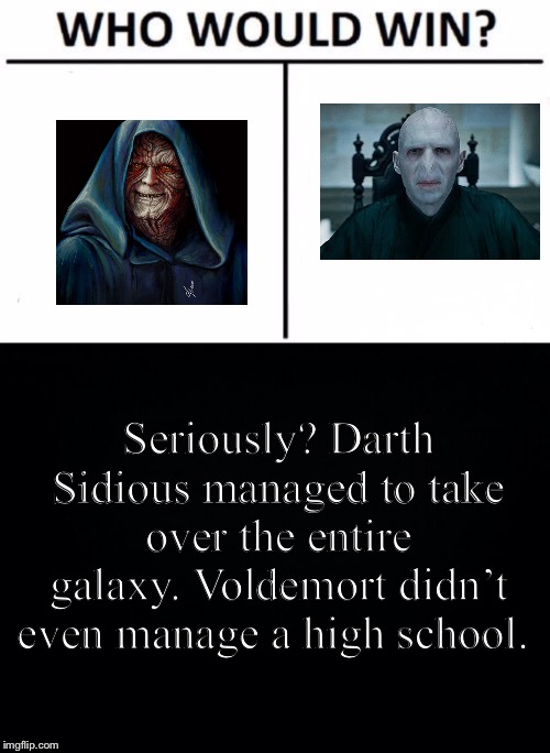 Darth Sidious killed Ewoks :( | Seriously? Darth Sidious managed to take over the entire galaxy. Voldemort didn’t even manage a high school. | image tagged in black background,memes,who would win,isaac_laugh,fun,star wars | made w/ Imgflip meme maker