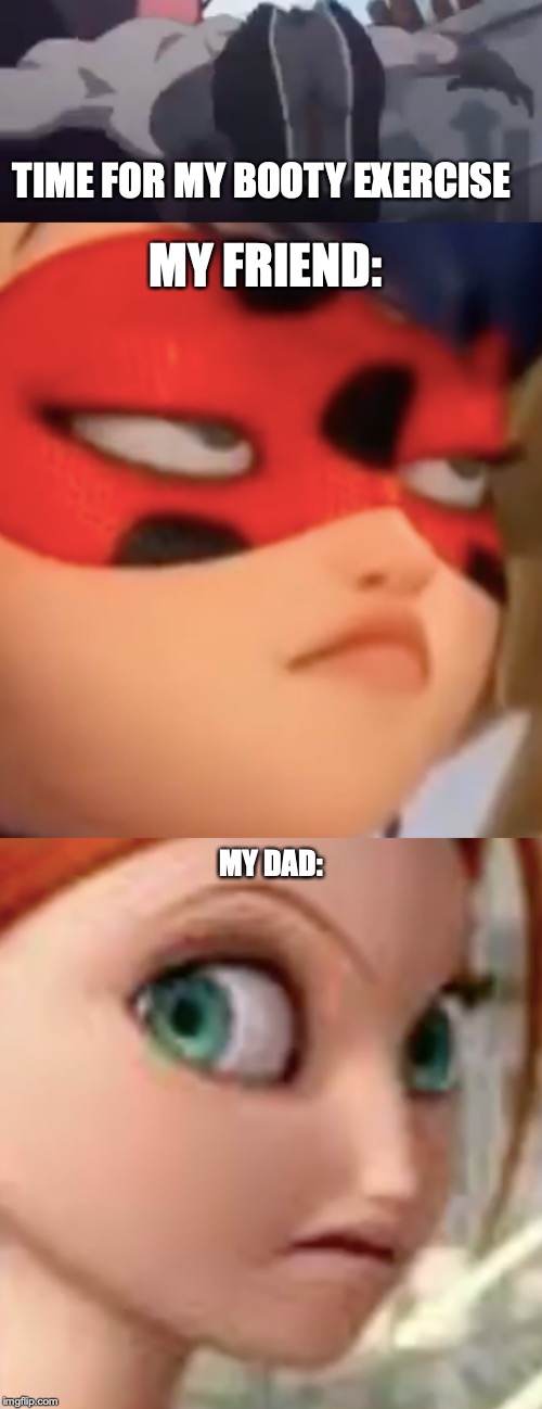TIME FOR MY BOOTY EXERCISE; MY FRIEND:; MY DAD: | image tagged in funny memes | made w/ Imgflip meme maker