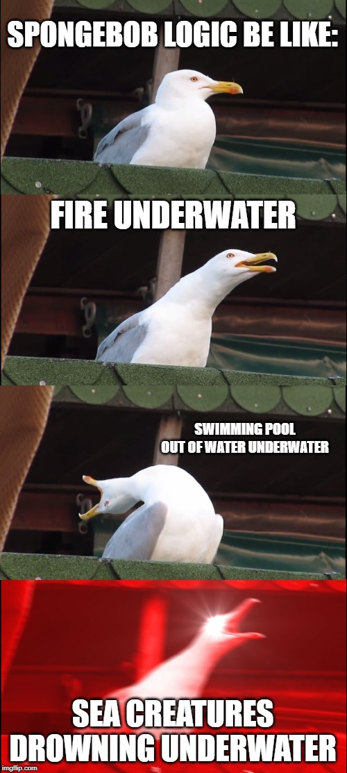 Inhaling Seagull Meme | SPONGEBOB LOGIC BE LIKE:; FIRE UNDERWATER; SWIMMING POOL OUT OF WATER UNDERWATER; SEA CREATURES DROWNING UNDERWATER | image tagged in memes,inhaling seagull | made w/ Imgflip meme maker