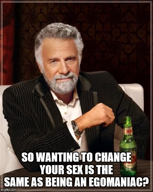 The Most Interesting Man In The World Meme | SO WANTING TO CHANGE YOUR SEX IS THE SAME AS BEING AN EGOMANIAC? | image tagged in memes,the most interesting man in the world | made w/ Imgflip meme maker