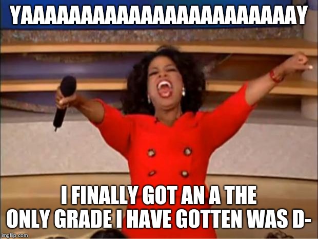 Oprah You Get A Meme | YAAAAAAAAAAAAAAAAAAAAAAAY; I FINALLY GOT AN A THE ONLY GRADE I HAVE GOTTEN WAS D- | image tagged in memes,oprah you get a | made w/ Imgflip meme maker