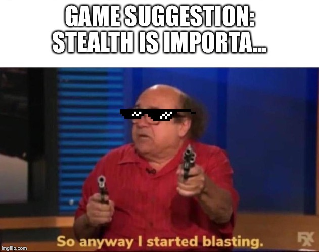 So anyway I started blasting | GAME SUGGESTION: STEALTH IS IMPORTA... | image tagged in so anyway i started blasting | made w/ Imgflip meme maker