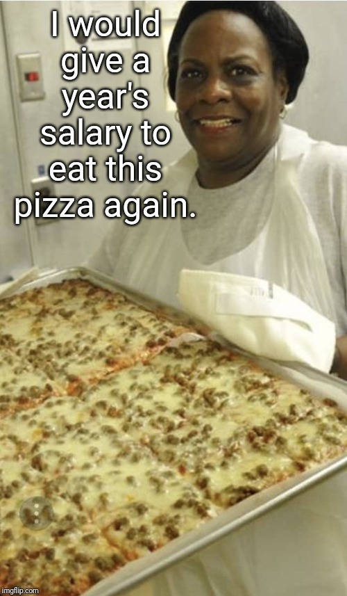 School Cafeteria Pizza | I would give a year's salary to eat this pizza again. | image tagged in school cafeteria pizza,memes | made w/ Imgflip meme maker