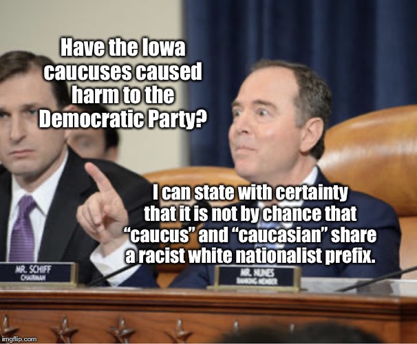 Adam Schiff Explains | Have the Iowa caucuses caused harm to the Democratic Party? I can state with certainty that it is not by chance that “caucus” and “caucasian” share a racist white nationalist prefix. | image tagged in adam schiff explains,iowa caucus,2020,memes,racist white nationlist | made w/ Imgflip meme maker