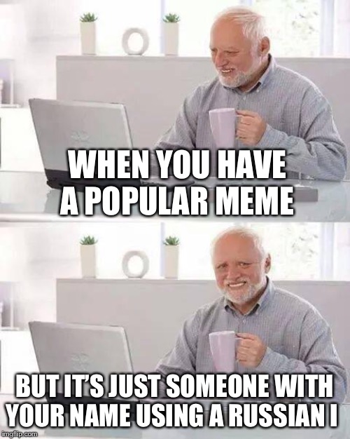 Hide the Pain Harold | WHEN YOU HAVE A POPULAR MEME; BUT IT’S JUST SOMEONE WITH YOUR NAME USING A RUSSIAN I | image tagged in memes,hide the pain harold | made w/ Imgflip meme maker