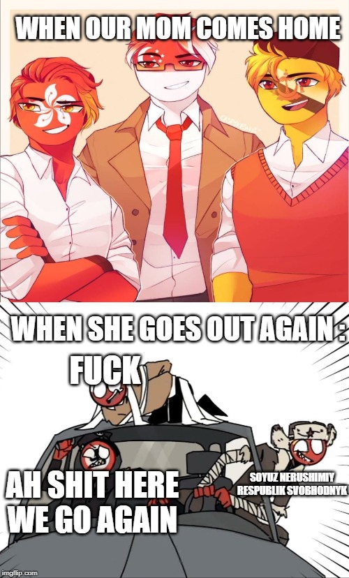 WHEN OUR MOM COMES HOME; WHEN SHE GOES OUT AGAIN :; FUCK; AH SHIT HERE WE GO AGAIN; SOYUZ NERUSHIMIY RESPUBLIK SVOBHODNYK | image tagged in country-human car | made w/ Imgflip meme maker