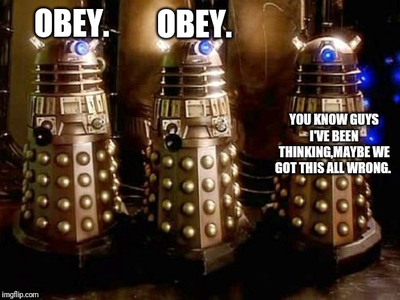 Daleks | OBEY. OBEY. YOU KNOW GUYS I'VE BEEN THINKING,MAYBE WE GOT THIS ALL WRONG. | image tagged in daleks | made w/ Imgflip meme maker