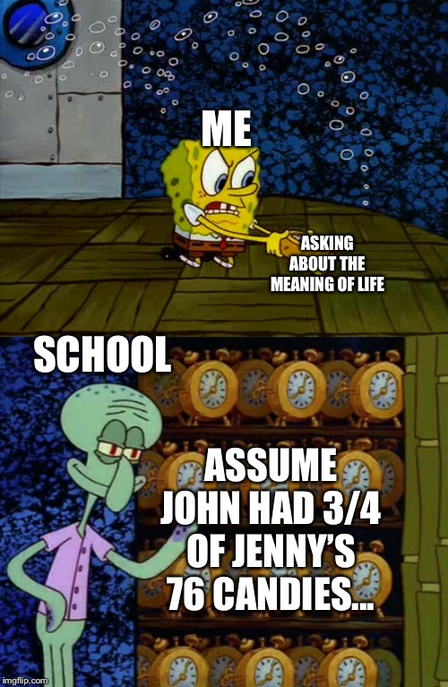 Spongebob vs Squidward Alarm Clocks | ME; ASKING ABOUT THE MEANING OF LIFE; SCHOOL; ASSUME JOHN HAD 3/4 OF JENNY’S 76 CANDIES... | image tagged in spongebob vs squidward alarm clocks | made w/ Imgflip meme maker