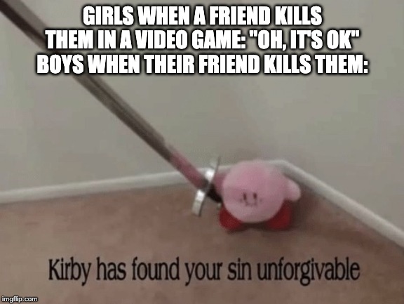 Kirby has found your sin unforgivable | GIRLS WHEN A FRIEND KILLS THEM IN A VIDEO GAME: "OH, IT'S OK"
BOYS WHEN THEIR FRIEND KILLS THEM: | image tagged in kirby has found your sin unforgivable | made w/ Imgflip meme maker