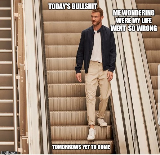 And the best is yet to come | TODAY'S BULLSHIT; ME WONDERING WERE MY LIFE WENT  SO WRONG; TOMORROWS YET TO COME | image tagged in memes,life,funny memes,monday,nsfw | made w/ Imgflip meme maker