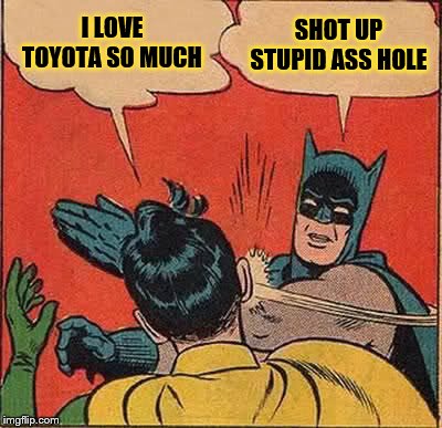 Batman Slapping Robin Meme | I LOVE TOYOTA SO MUCH; SHOT UP STUPID ASS HOLE | image tagged in memes,batman slapping robin | made w/ Imgflip meme maker