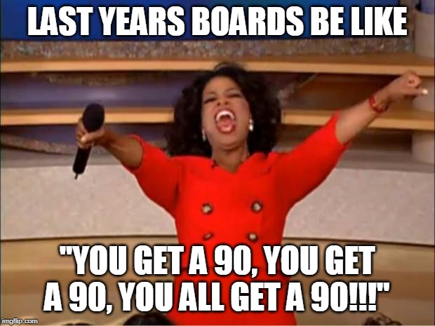 Oprah You Get A Meme | LAST YEARS BOARDS BE LIKE; "YOU GET A 90, YOU GET A 90, YOU ALL GET A 90!!!" | image tagged in memes,oprah you get a | made w/ Imgflip meme maker