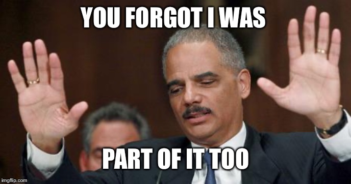 eric holder | YOU FORGOT I WAS PART OF IT TOO | image tagged in eric holder | made w/ Imgflip meme maker