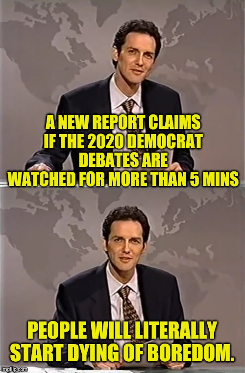 WEEKEND UPDATE WITH NORM | A NEW REPORT CLAIMS IF THE 2020 DEMOCRAT DEBATES ARE WATCHED FOR MORE THAN 5 MINS; PEOPLE WILL LITERALLY START DYING OF BOREDOM. | image tagged in weekend update with norm,democratic party,political meme,boredom,2016 election | made w/ Imgflip meme maker
