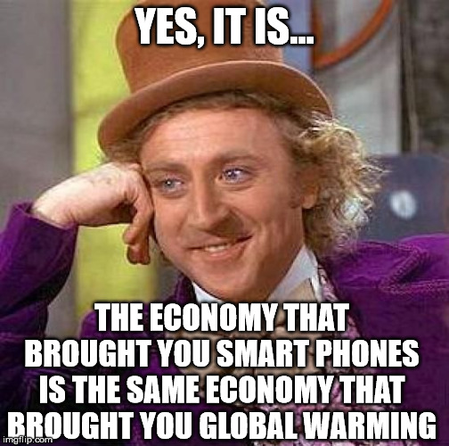 Creepy Condescending Wonka | YES, IT IS... THE ECONOMY THAT BROUGHT YOU SMART PHONES IS THE SAME ECONOMY THAT BROUGHT YOU GLOBAL WARMING | image tagged in memes,creepy condescending wonka | made w/ Imgflip meme maker