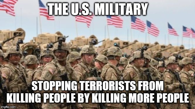 US Military | THE U.S. MILITARY; STOPPING TERRORISTS FROM KILLING PEOPLE BY KILLING MORE PEOPLE | image tagged in us military | made w/ Imgflip meme maker