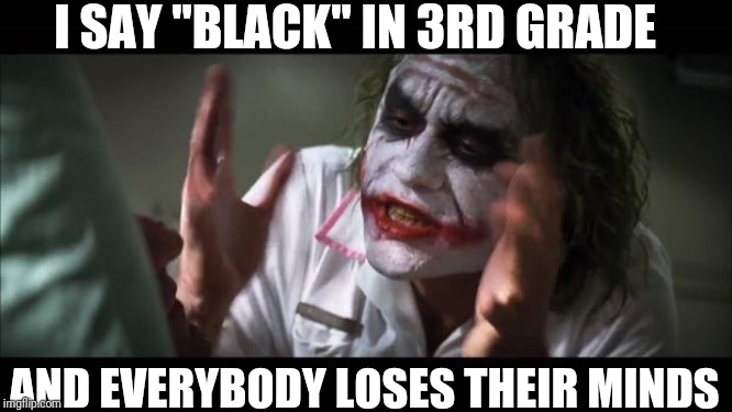 And everybody loses their minds | I SAY "BLACK" IN 3RD GRADE; AND EVERYBODY LOSES THEIR MINDS | image tagged in memes,and everybody loses their minds | made w/ Imgflip meme maker