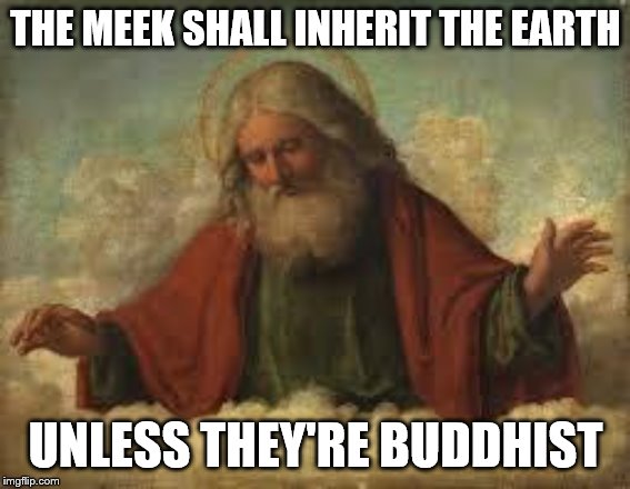 god | THE MEEK SHALL INHERIT THE EARTH; UNLESS THEY'RE BUDDHIST | image tagged in god | made w/ Imgflip meme maker