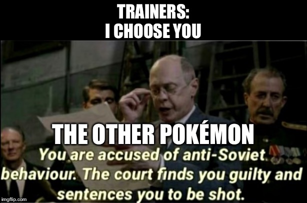 Anti-Soviet Behaviour | TRAINERS:
I CHOOSE YOU; THE OTHER POKÉMON | image tagged in anti-soviet behaviour | made w/ Imgflip meme maker