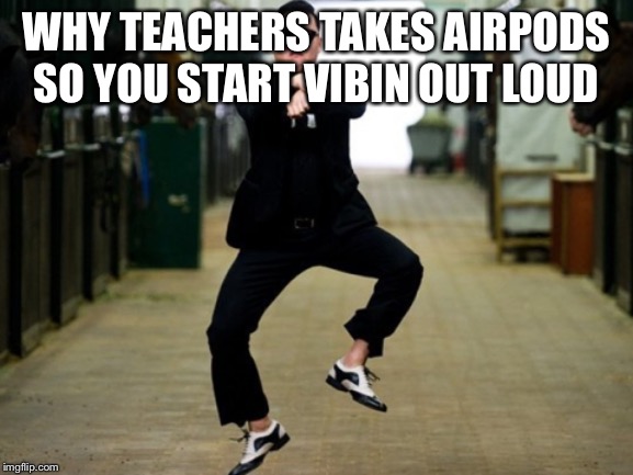 Vibes | WHY TEACHERS TAKES AIRPODS SO YOU START VIBIN OUT LOUD | image tagged in memes,psy horse dance | made w/ Imgflip meme maker