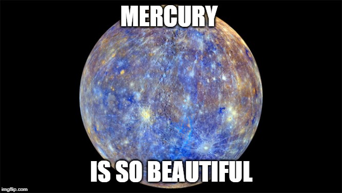 Mercury | MERCURY; IS SO BEAUTIFUL | image tagged in mercury | made w/ Imgflip meme maker