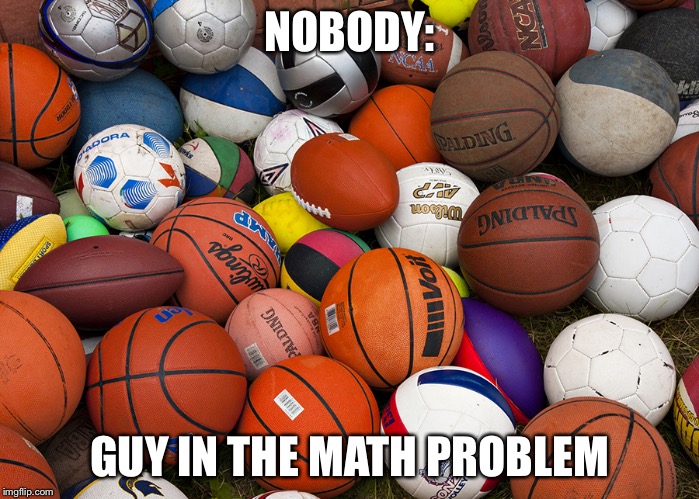 sports balls | NOBODY:; GUY IN THE MATH PROBLEM | image tagged in sports balls | made w/ Imgflip meme maker