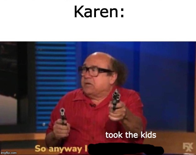 So anyway I started blasting | Karen:; took the kids | image tagged in so anyway i started blasting | made w/ Imgflip meme maker