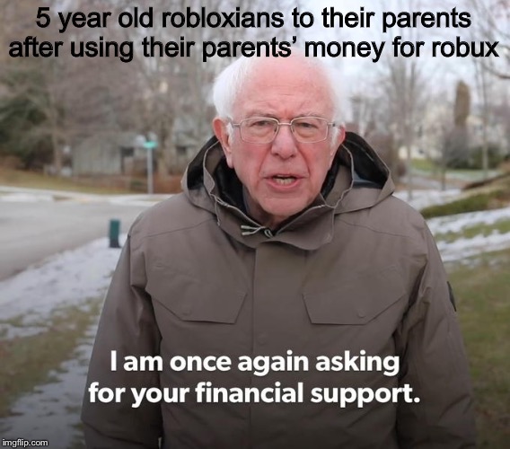 Bernie Financial Support | 5 year old robloxians to their parents after using their parents’ money for robux | image tagged in bernie financial support | made w/ Imgflip meme maker