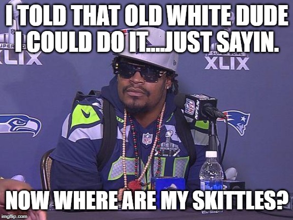 Marshawn Lynch | I TOLD THAT OLD WHITE DUDE I COULD DO IT....JUST SAYIN. NOW WHERE ARE MY SKITTLES? | image tagged in marshawn lynch | made w/ Imgflip meme maker