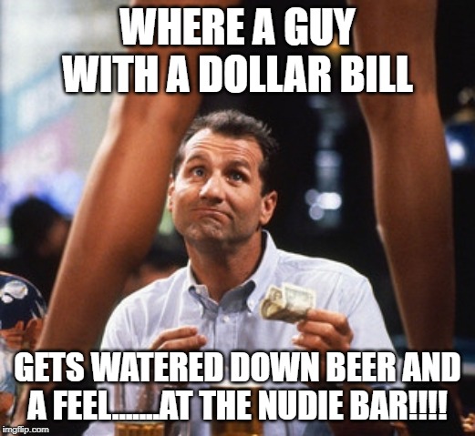 al bundy | WHERE A GUY WITH A DOLLAR BILL; GETS WATERED DOWN BEER AND A FEEL.......AT THE NUDIE BAR!!!! | image tagged in al bundy | made w/ Imgflip meme maker