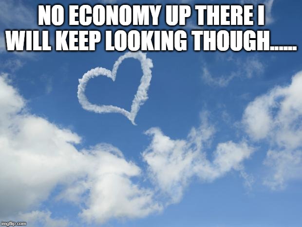 Heart shaped cloud | NO ECONOMY UP THERE I WILL KEEP LOOKING THOUGH...... | image tagged in heart shaped cloud | made w/ Imgflip meme maker