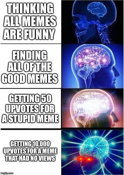 Expanding Brain | THINKING ALL MEMES ARE FUNNY; FINDING ALL OF THE GOOD MEMES; GETTING 50 UPVOTES FOR A STUPID MEME; GETTING 10,000 UPVOTES FOR A MEME THAT HAD NO VIEWS | image tagged in memes,expanding brain | made w/ Imgflip meme maker