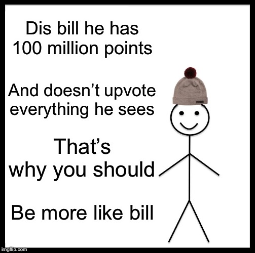 Be Like Bill Meme | Dis bill he has 100 million points; And doesn’t upvote everything he sees; That’s why you should; Be more like bill | image tagged in memes,be like bill | made w/ Imgflip meme maker