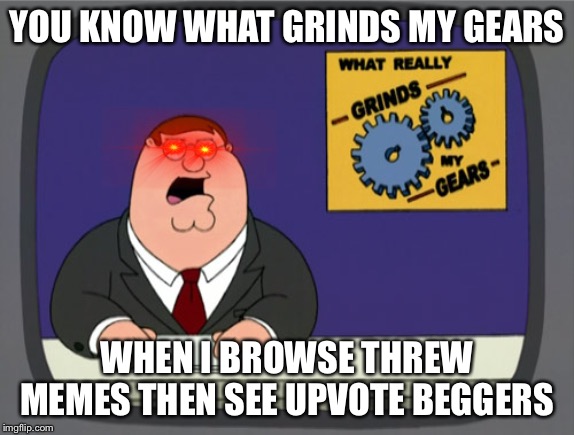 Peter Griffin News | YOU KNOW WHAT GRINDS MY GEARS; WHEN I BROWSE THREW MEMES THEN SEE UPVOTE BEGGERS | image tagged in memes,peter griffin news | made w/ Imgflip meme maker