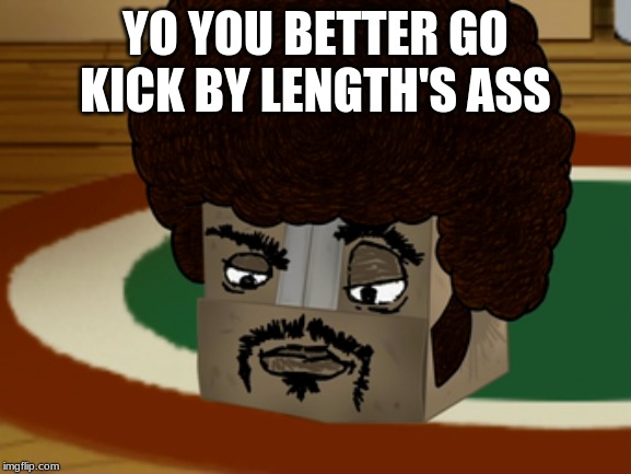 Boxy Brown | YO YOU BETTER GO KICK BY LENGTH'S ASS | image tagged in boxy brown | made w/ Imgflip meme maker