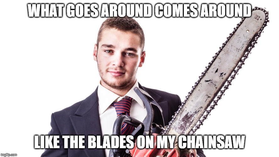 WHAT GOES AROUND COMES AROUND; LIKE THE BLADES ON MY CHAINSAW | made w/ Imgflip meme maker