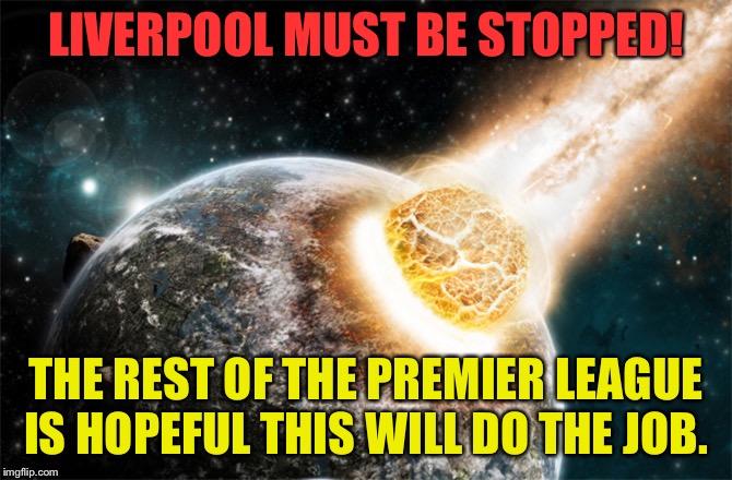 Giving all of football history a do-over. | LIVERPOOL MUST BE STOPPED! THE REST OF THE PREMIER LEAGUE IS HOPEFUL THIS WILL DO THE JOB. | image tagged in meteor | made w/ Imgflip meme maker