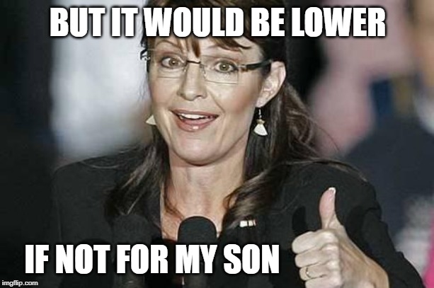 Sara Palin | BUT IT WOULD BE LOWER IF NOT FOR MY SON | image tagged in sara palin | made w/ Imgflip meme maker