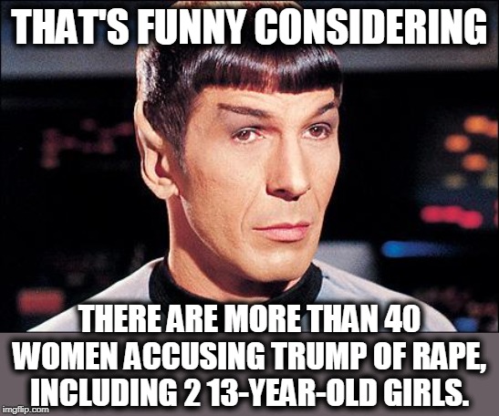 Condescending Spock | THAT'S FUNNY CONSIDERING THERE ARE MORE THAN 40 WOMEN ACCUSING TRUMP OF **PE, INCLUDING 2 13-YEAR-OLD GIRLS. | image tagged in condescending spock | made w/ Imgflip meme maker