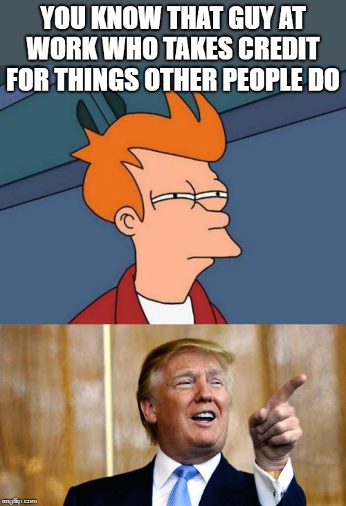 You know that guy | YOU KNOW THAT GUY AT WORK WHO TAKES CREDIT FOR THINGS OTHER PEOPLE DO | image tagged in memes,futurama fry,psycho,donald trump is an idiot,politics | made w/ Imgflip meme maker