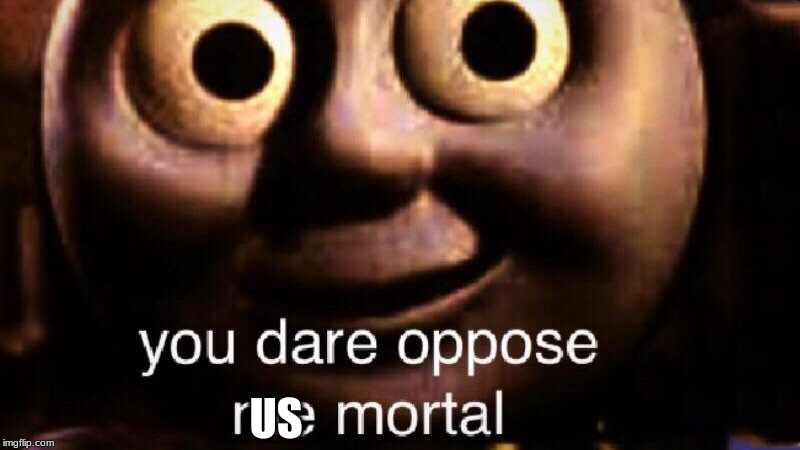 You dare oppose me mortal | US | image tagged in you dare oppose me mortal | made w/ Imgflip meme maker