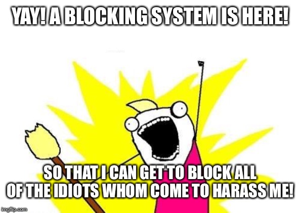 Leave me the fuck alone you harassers! You got that? I did not come here to be harassed by anyone! | YAY! A BLOCKING SYSTEM IS HERE! SO THAT I CAN GET TO BLOCK ALL OF THE IDIOTS WHOM COME TO HARASS ME! | image tagged in memes,x all the y | made w/ Imgflip meme maker
