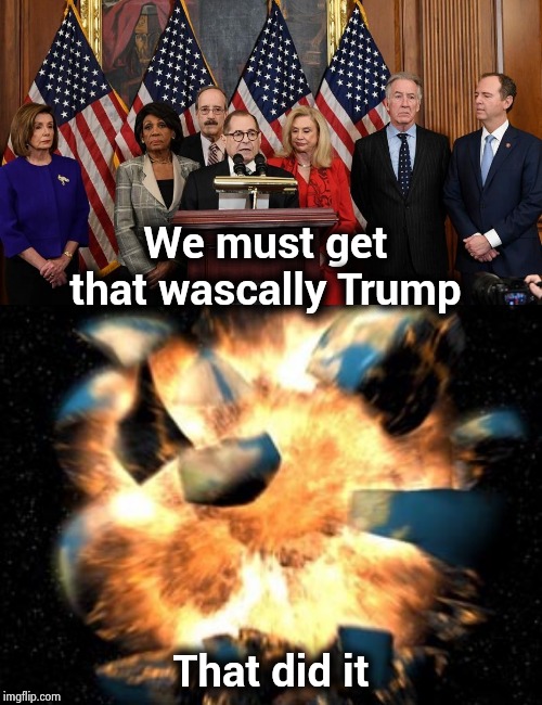 We must get that wascally Trump That did it | image tagged in earth exploding,house democrats | made w/ Imgflip meme maker