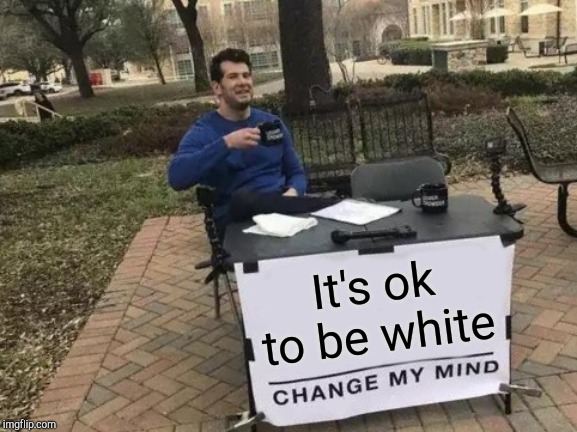 Never apologize because of your race | It's ok to be white | image tagged in memes,change my mind | made w/ Imgflip meme maker