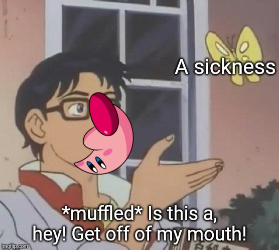 Is This A Pigeon Meme | A sickness; *muffled* Is this a, hey! Get off of my mouth! | image tagged in memes,is this a pigeon | made w/ Imgflip meme maker