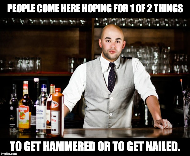 bar tender | PEOPLE COME HERE HOPING FOR 1 OF 2 THINGS; TO GET HAMMERED OR TO GET NAILED. | image tagged in bar tender | made w/ Imgflip meme maker